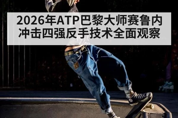 2026年ATP巴黎大师赛鲁内冲击四强反手技术全面观察