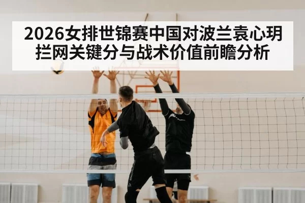 2026女排世锦赛中国对波兰袁心玥拦网关键分与战术价值前瞻分析