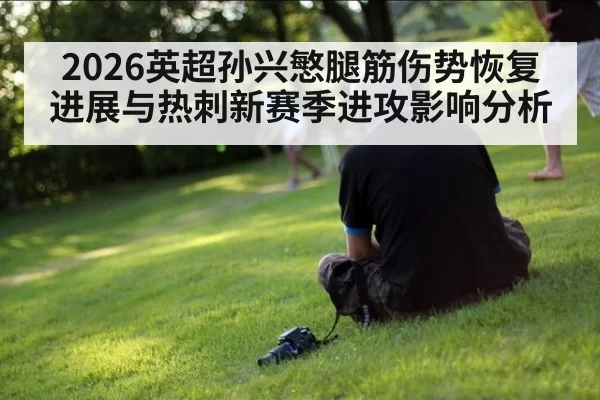 2026英超孙兴慜腿筋伤势恢复进展与热刺新赛季进攻影响分析